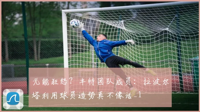 无能狂怒？丰特团队成员：拉波尔塔利用球员造势真不像话_1