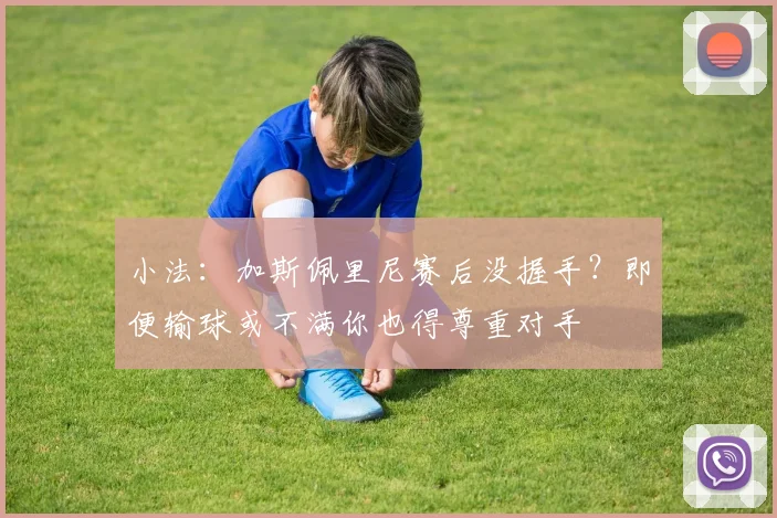 小法：加斯佩里尼赛后没握手？即便输球或不满你也得尊重对手